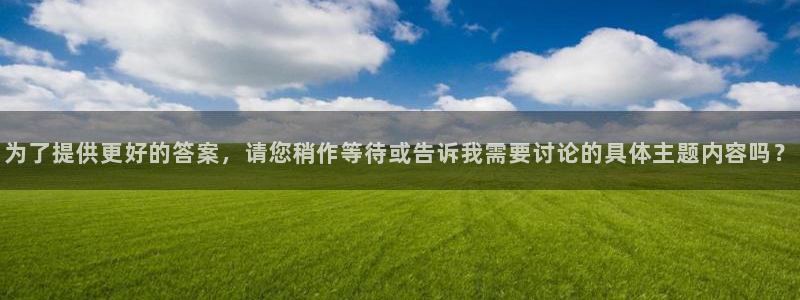 为了提供更好的答案，请您稍作等待或告诉我需要讨论的具体主题内容吗？