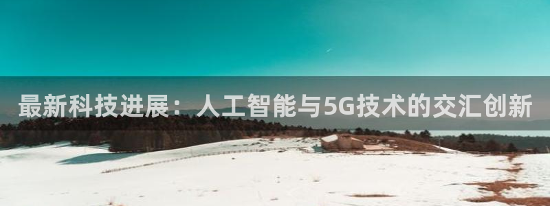 最新科技进展：人工智能与5G技术的交汇创新