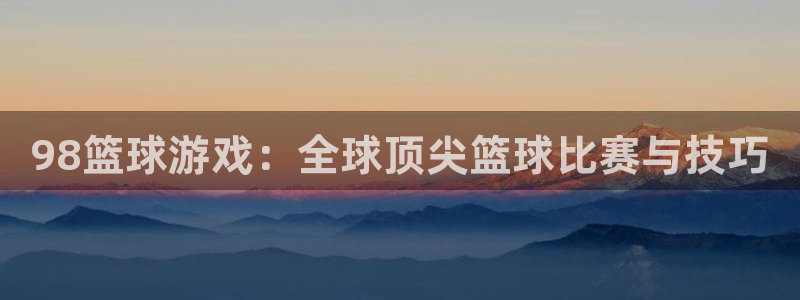 98篮球游戏：全球顶尖篮球比赛与技巧
